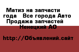 Матиз на запчасти 2010 года - Все города Авто » Продажа запчастей   . Ненецкий АО